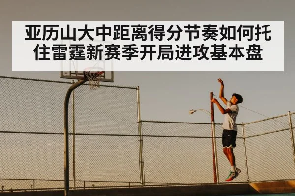 亚历山大中距离得分节奏如何托住雷霆新赛季开局进攻基本盘 - stake.com